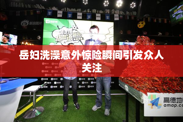岳妇洗澡意外惊险瞬间引发众人关注
