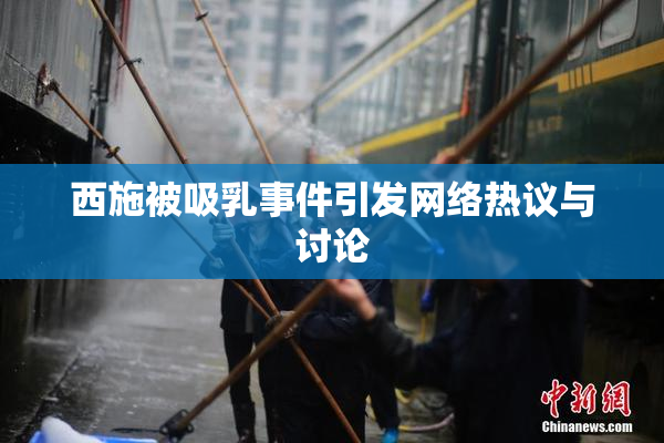 西施被吸乳事件引发网络热议与讨论