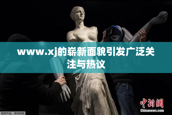 www.xj的崭新面貌引发广泛关注与热议