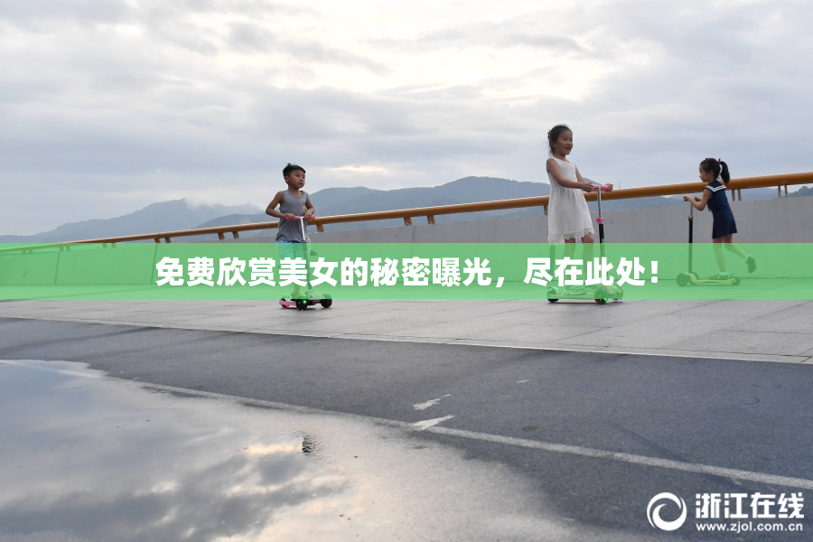 免费欣赏美女的秘密曝光，尽在此处！