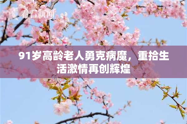 91岁高龄老人勇克病魔，重拾生活激情再创辉煌