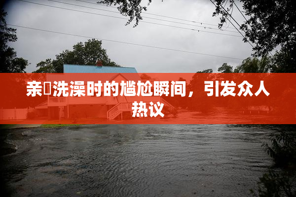亲妺洗澡时的尴尬瞬间，引发众人热议