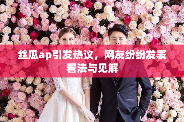 丝瓜ap引发热议，网友纷纷发表看法与见解