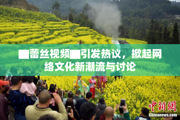 ▇蕾丝视频▇引发热议，掀起网络文化新潮流与讨论