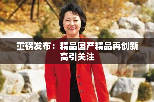重磅发布：精品国产精品再创新高引关注