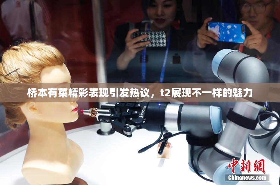 桥本有菜精彩表现引发热议，t2展现不一样的魅力