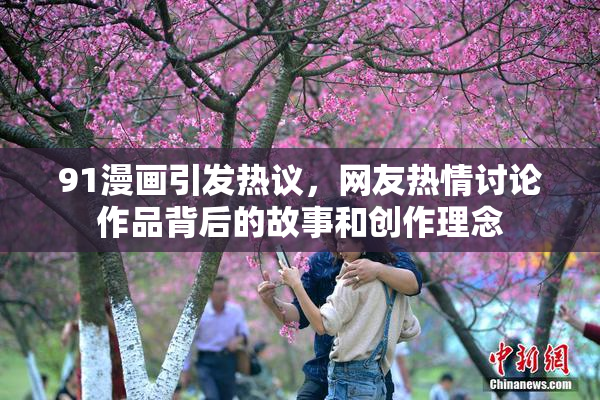 91漫画引发热议，网友热情讨论作品背后的故事和创作理念