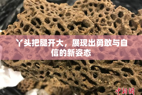 丫头把腿开大，展现出勇敢与自信的新姿态