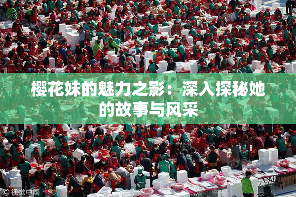 樱花妹的魅力之影：深入探秘她的故事与风采