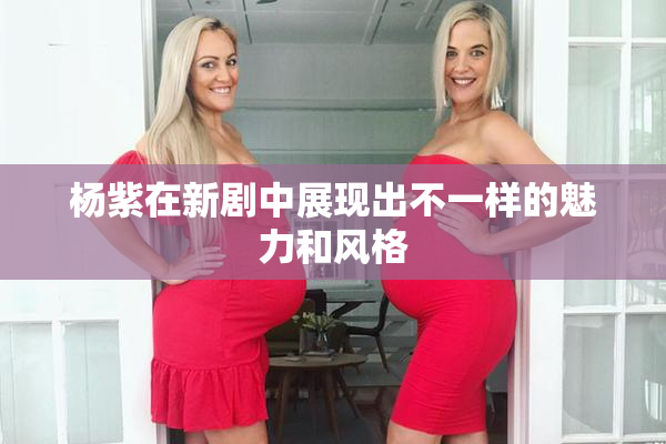 杨紫在新剧中展现出不一样的魅力和风格