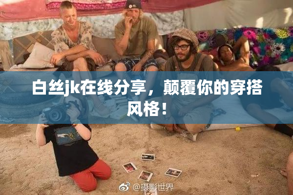 白丝jk在线分享，颠覆你的穿搭风格！