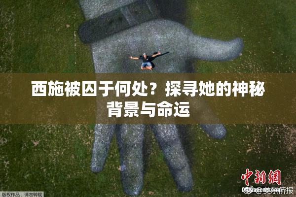 西施被囚于何处？探寻她的神秘背景与命运