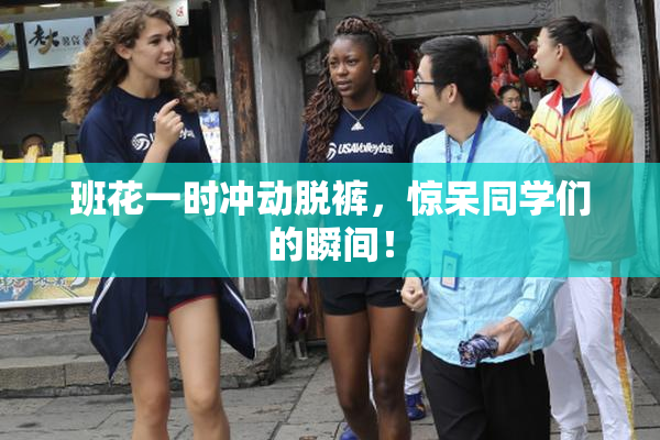 班花一时冲动脱裤，惊呆同学们的瞬间！