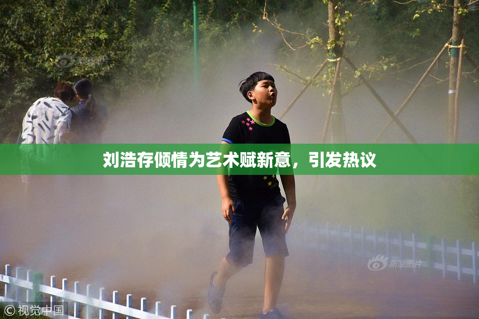 刘浩存倾情为艺术赋新意，引发热议