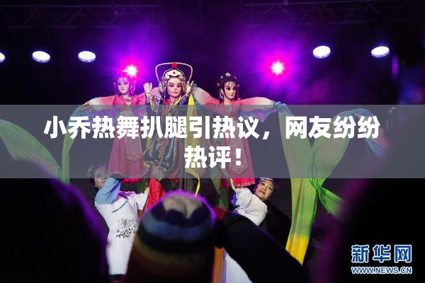 小乔热舞扒腿引热议，网友纷纷热评！