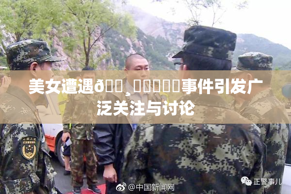 美女遭遇🌸‌❌‌❌‌事件引发广泛关注与讨论