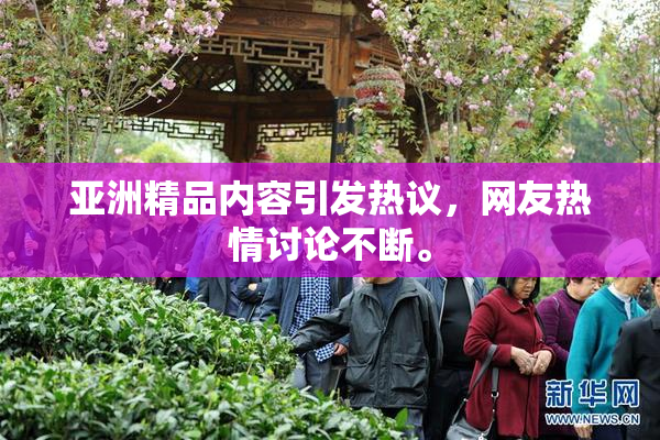 亚洲精品内容引发热议，网友热情讨论不断。