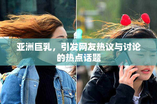亚洲巨乳，引发网友热议与讨论的热点话题