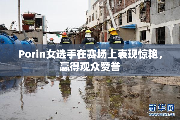 Porin女选手在赛场上表现惊艳，赢得观众赞誉