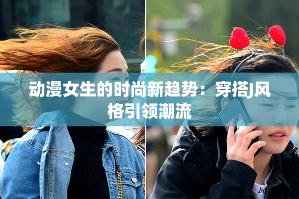 动漫女生的时尚新趋势：穿搭J风格引领潮流