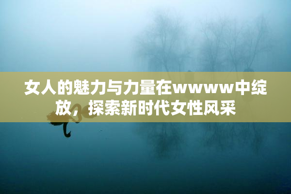 女人的魅力与力量在wwww中绽放，探索新时代女性风采