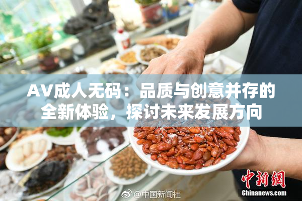 AV成人无码：品质与创意并存的全新体验，探讨未来发展方向