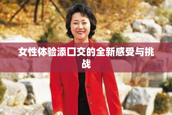 女性体验添囗交的全新感受与挑战