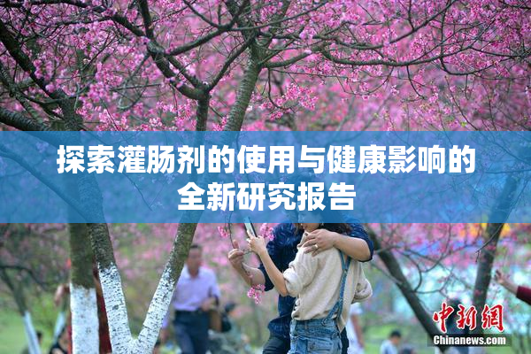 探索灌肠剂的使用与健康影响的全新研究报告