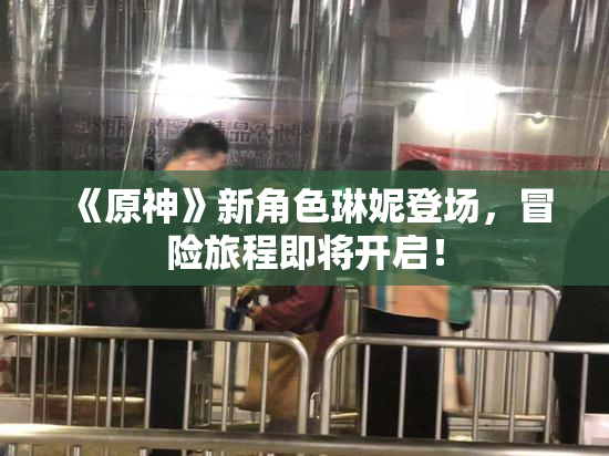 《原神》新角色琳妮登场，冒险旅程即将开启！