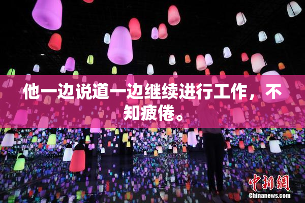 他一边说道一边继续进行工作，不知疲倦。