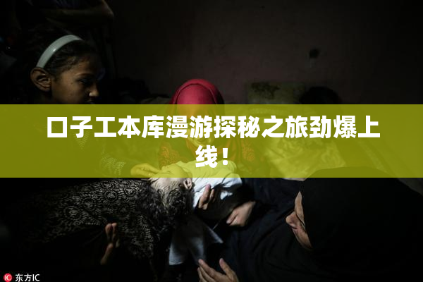 口子工本库漫游探秘之旅劲爆上线！