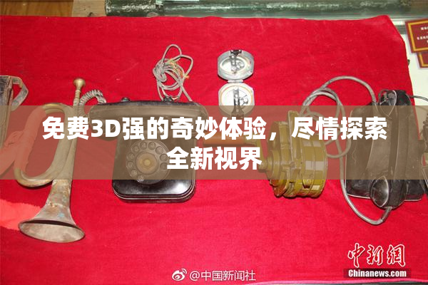 免费3D强的奇妙体验，尽情探索全新视界