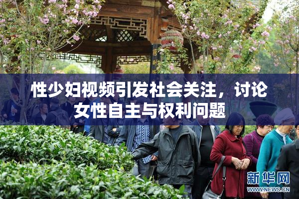 性少妇视频引发社会关注，讨论女性自主与权利问题