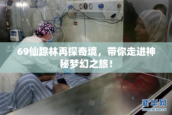 69仙踪林再探奇境，带你走进神秘梦幻之旅！