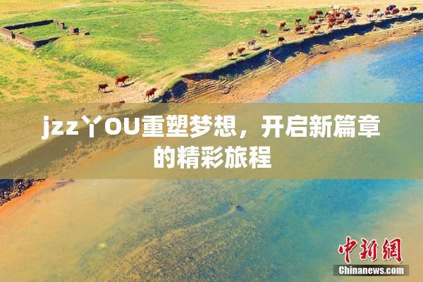 jzz丫OU重塑梦想，开启新篇章的精彩旅程