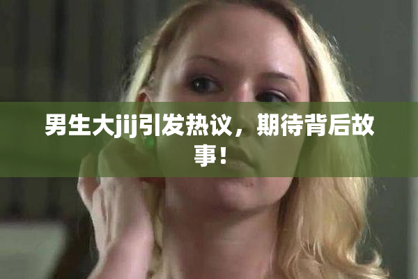 男生大jij引发热议，期待背后故事！