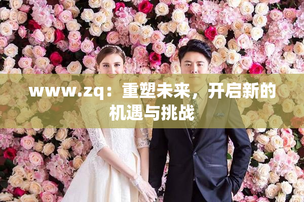 www.zq：重塑未来，开启新的机遇与挑战