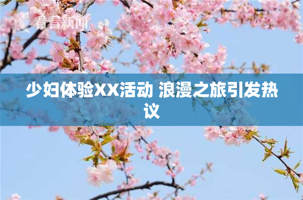 少妇体验XX活动 浪漫之旅引发热议