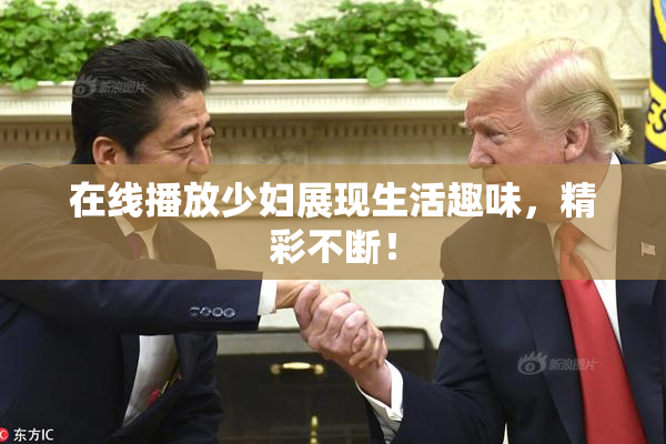 在线播放少妇展现生活趣味，精彩不断！
