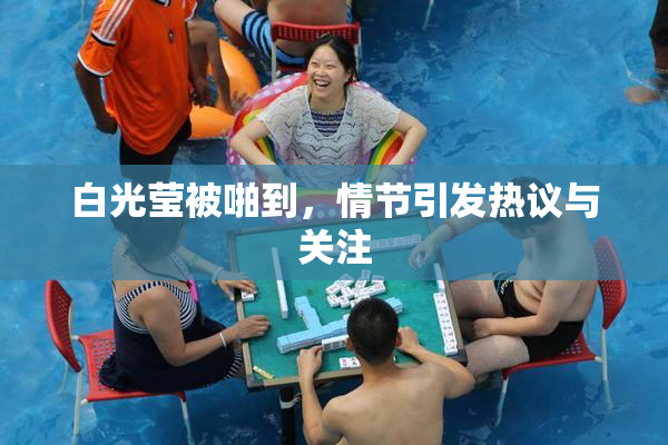 白光莹被啪到，情节引发热议与关注