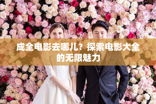 成全电影去哪儿？探索电影大全的无限魅力