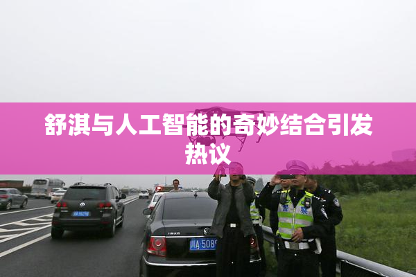 舒淇与人工智能的奇妙结合引发热议