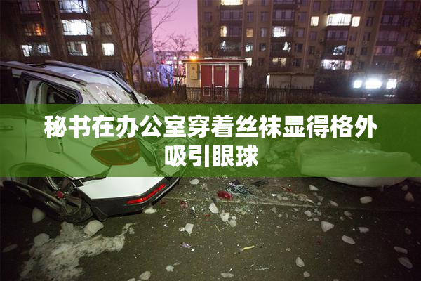 秘书在办公室穿着丝袜显得格外吸引眼球
