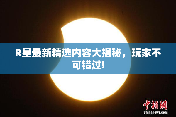 R星最新精选内容大揭秘，玩家不可错过!