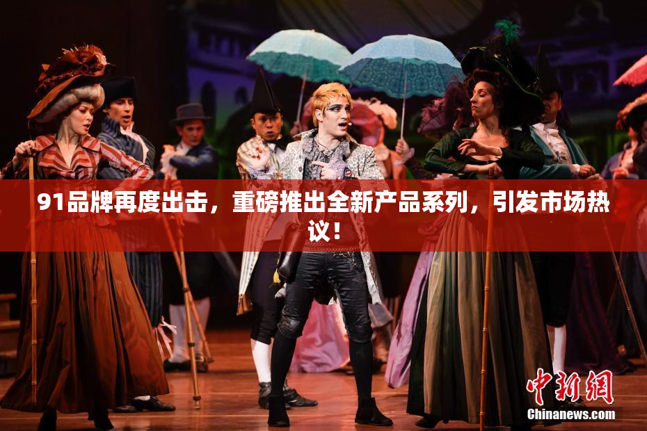 91品牌再度出击，重磅推出全新产品系列，引发市场热议！