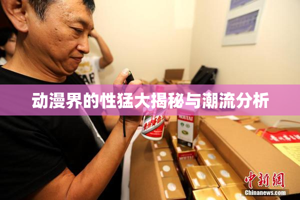 动漫界的性猛大揭秘与潮流分析