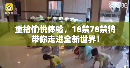 重拾愉悦体验，18禁78禁将带你走进全新世界！