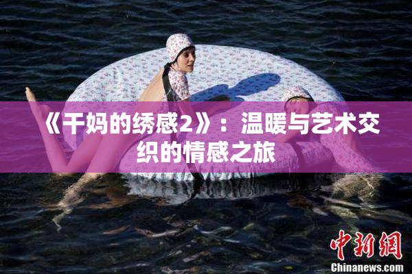《干妈的绣感2》：温暖与艺术交织的情感之旅