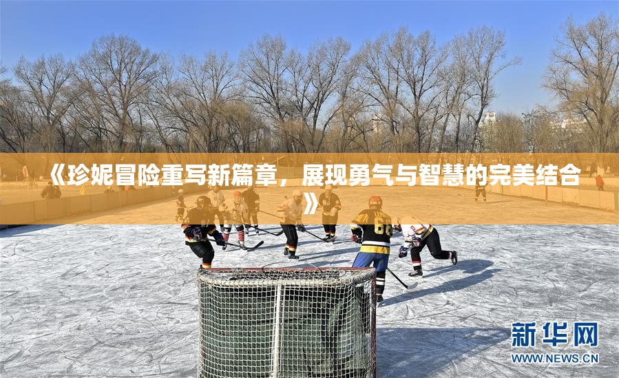 《珍妮冒险重写新篇章，展现勇气与智慧的完美结合》