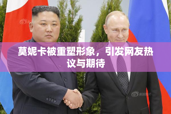 莫妮卡被重塑形象，引发网友热议与期待